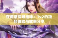 在商洛探尋滋味：1v2的獨(dú)特體驗(yàn)與故事分享